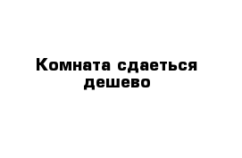 Комната сдаеться дешево